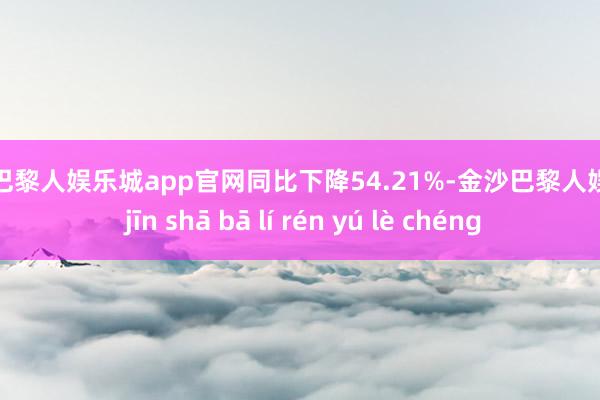 金沙巴黎人娱乐城app官网同比下降54.21%-金沙巴黎人娱乐城 jīn shā bā lí rén yú lè chéng
