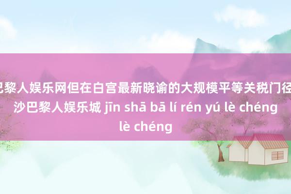 金沙巴黎人娱乐网但在白宫最新晓谕的大规模平等关税门径中-金沙巴黎人娱乐城 jīn shā bā lí rén yú lè chéng