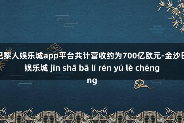 现金巴黎人娱乐城app平台共计营收约为700亿欧元-金沙巴黎人娱乐城 jīn shā bā lí rén yú lè chéng