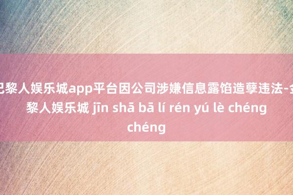 现金巴黎人娱乐城app平台因公司涉嫌信息露馅造孽违法-金沙巴黎人娱乐城 jīn shā bā lí rén yú lè chéng