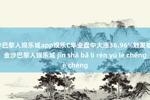 金沙巴黎人娱乐城app娱乐C华业盘中大涨36.96%触发临停-金沙巴黎人娱乐城 jīn shā bā lí rén yú lè chéng