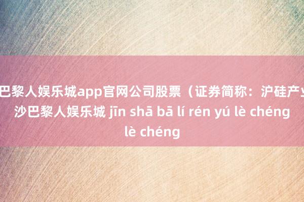 金沙巴黎人娱乐城app官网公司股票（证券简称：沪硅产业-金沙巴黎人娱乐城 jīn shā bā lí rén yú lè chéng