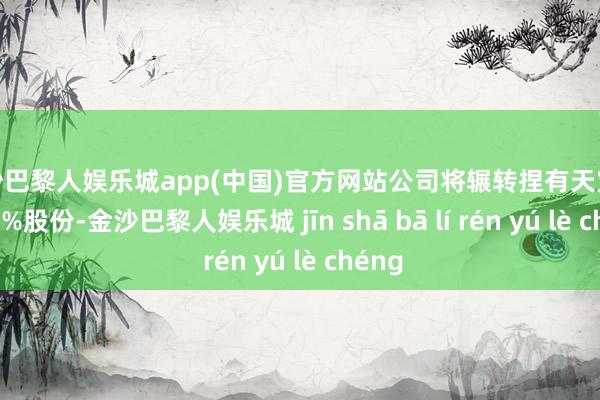 金沙巴黎人娱乐城app(中国)官方网站公司将辗转捏有天宝公司60%股份-金沙巴黎人娱乐城 jīn shā bā lí rén yú lè chéng