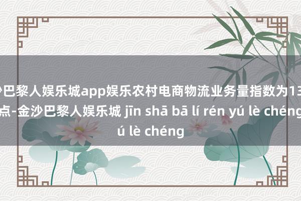金沙巴黎人娱乐城app娱乐农村电商物流业务量指数为132.2点-金沙巴黎人娱乐城 jīn shā bā lí rén yú lè chéng