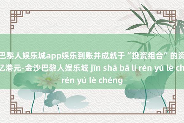金沙巴黎人娱乐城app娱乐到账并成就于“投资组合”的资金最少3亿港元-金沙巴黎人娱乐城 jīn shā bā lí rén yú lè chéng