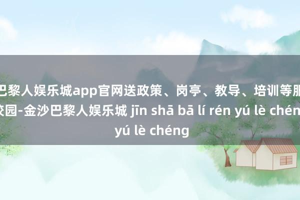金沙巴黎人娱乐城app官网送政策、岗亭、教导、培训等服务进校园-金沙巴黎人娱乐城 jīn shā bā lí rén yú lè chéng