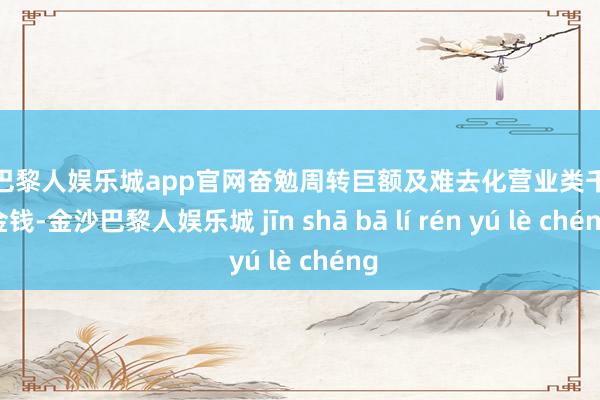 金沙巴黎人娱乐城app官网奋勉周转巨额及难去化营业类千里淀金钱-金沙巴黎人娱乐城 jīn shā bā lí rén yú lè chéng