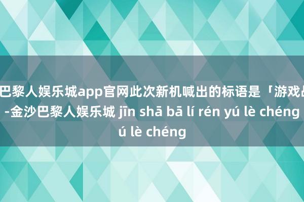 金沙巴黎人娱乐城app官网此次新机喊出的标语是「游戏战神」-金沙巴黎人娱乐城 jīn shā bā lí rén yú lè chéng