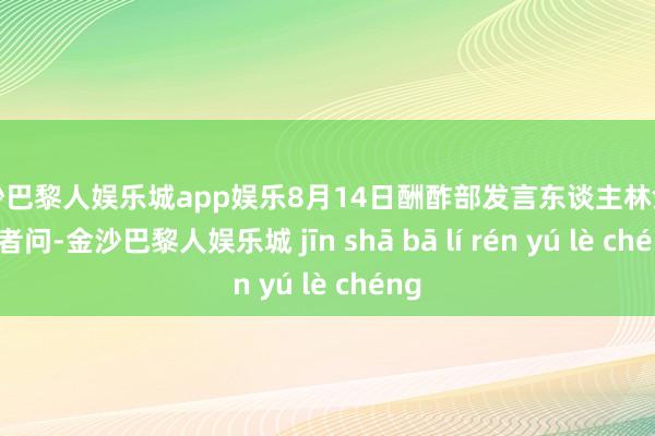 金沙巴黎人娱乐城app娱乐8月14日酬酢部发言东谈主林剑答记者问-金沙巴黎人娱乐城 jīn shā bā lí rén yú lè chéng