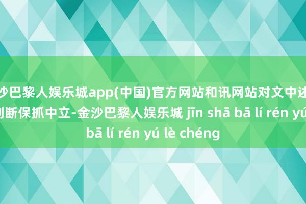 金沙巴黎人娱乐城app(中国)官方网站和讯网站对文中述说、不雅点判断保抓中立-金沙巴黎人娱乐城 jīn shā bā lí rén yú lè chéng