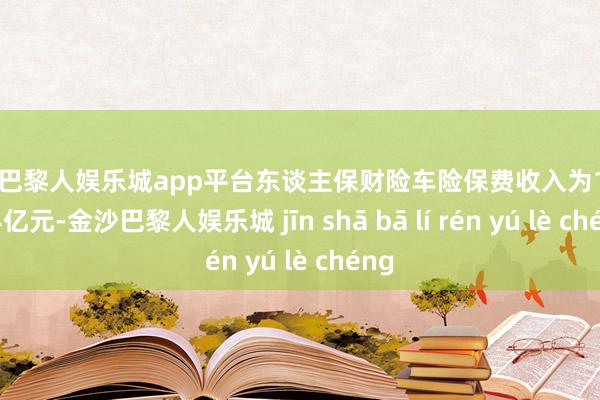 现金巴黎人娱乐城app平台东谈主保财险车险保费收入为1393.64亿元-金沙巴黎人娱乐城 jīn shā bā lí rén yú lè chéng