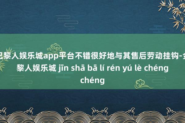 现金巴黎人娱乐城app平台不错很好地与其售后劳动挂钩-金沙巴黎人娱乐城 jīn shā bā lí rén yú lè chéng