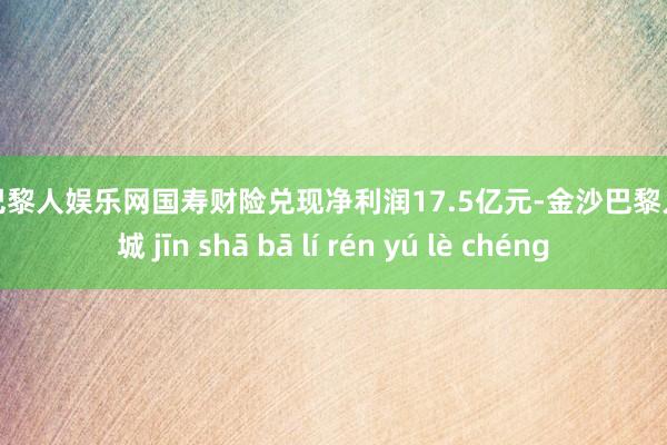 金沙巴黎人娱乐网国寿财险兑现净利润17.5亿元-金沙巴黎人娱乐城 jīn shā bā lí rén yú lè chéng