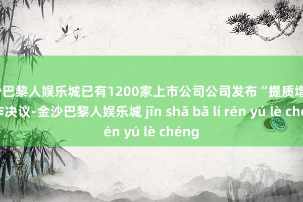 金沙巴黎人娱乐城已有1200家上市公司公司发布“提质增效”当作决议-金沙巴黎人娱乐城 jīn shā bā lí rén yú lè chéng